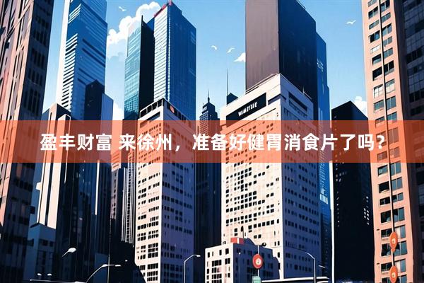 盈丰财富 来徐州，准备好健胃消食片了吗？
