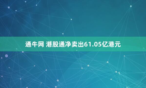 通牛网 港股通净卖出61.05亿港元