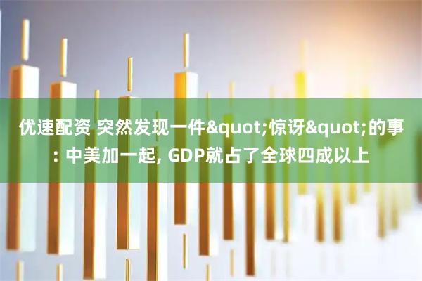 优速配资 突然发现一件"惊讶"的事: 中美加一起, GDP就占了全球四成以上