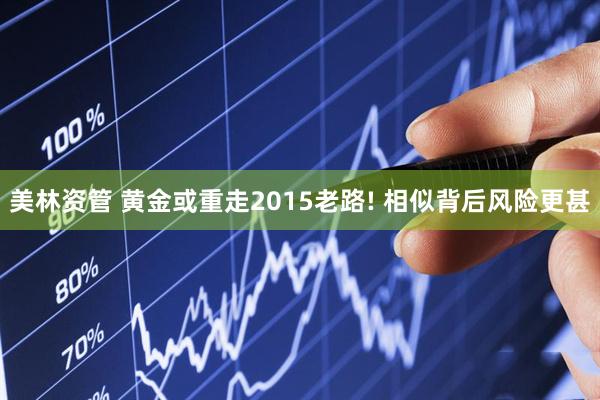 美林资管 黄金或重走2015老路! 相似背后风险更甚