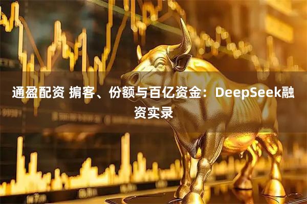 通盈配资 掮客、份额与百亿资金：DeepSeek融资实录