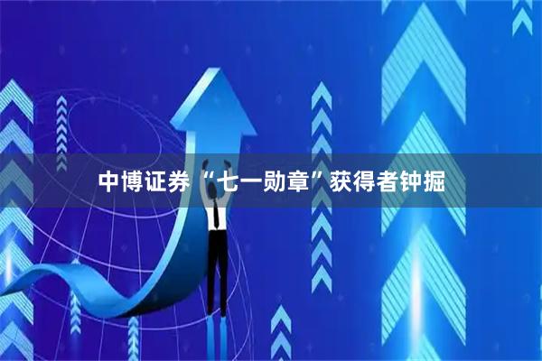 中博证券 “七一勋章”获得者钟掘