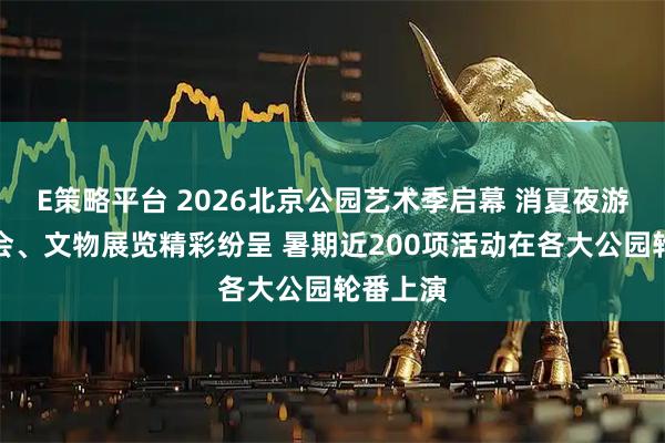 E策略平台 2026北京公园艺术季启幕 消夏夜游、音乐会、文物展览精彩纷呈 暑期近200项活动在各大公园轮番上演