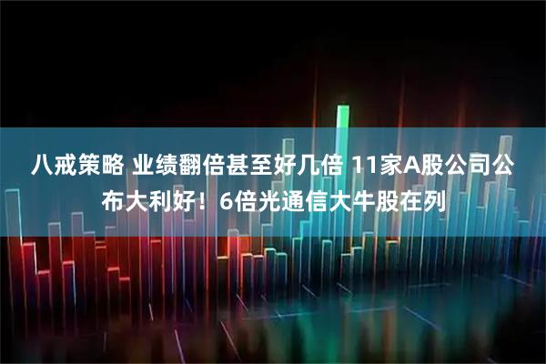 八戒策略 业绩翻倍甚至好几倍 11家A股公司公布大利好！6倍光通信大牛股在列
