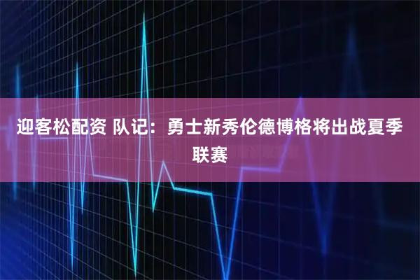 迎客松配资 队记：勇士新秀伦德博格将出战夏季联赛