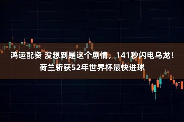 鸿运配资 没想到是这个剧情，141秒闪电乌龙！荷兰斩获52年世界杯最快进球