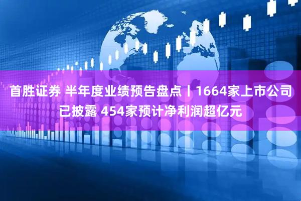 首胜证券 半年度业绩预告盘点丨1664家上市公司已披露 454家预计净利润超亿元