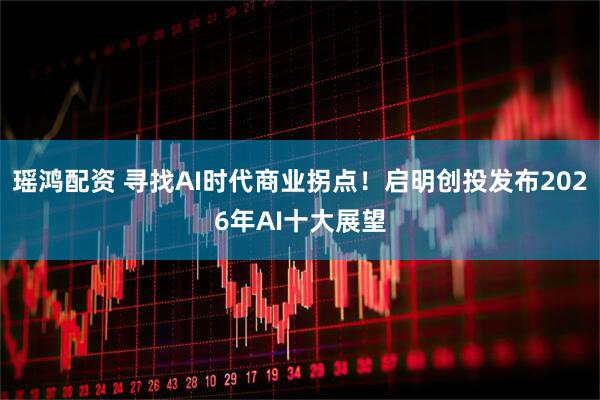 瑶鸿配资 寻找AI时代商业拐点!启明创投发布2026年AI十大展望