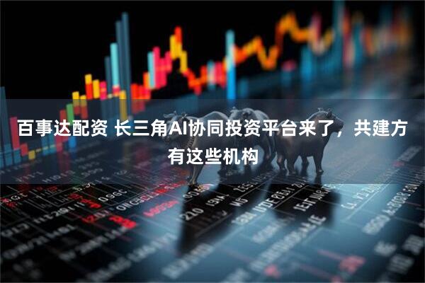 百事达配资 长三角AI协同投资平台来了,共建方有这些机构