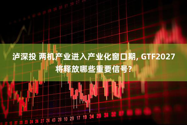 泸深投 两机产业进入产业化窗口期, GTF2027将释放哪些重要信号?