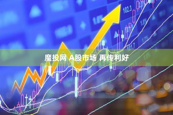 魔投网 A股市场 再传利好
