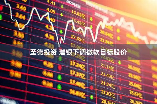 至德投资 瑞银下调微软目标股价