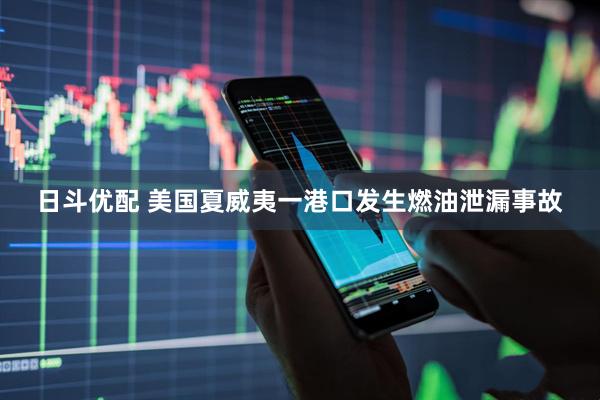日斗优配 美国夏威夷一港口发生燃油泄漏事故