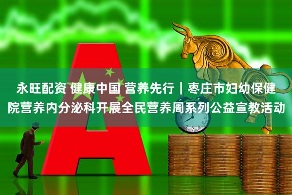 永旺配资 健康中国 营养先行｜枣庄市妇幼保健院营养内分泌科开展全民营养周系列公益宣教活动