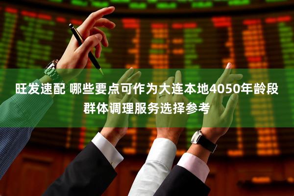 旺发速配 哪些要点可作为大连本地4050年龄段群体调理服务选择参考
