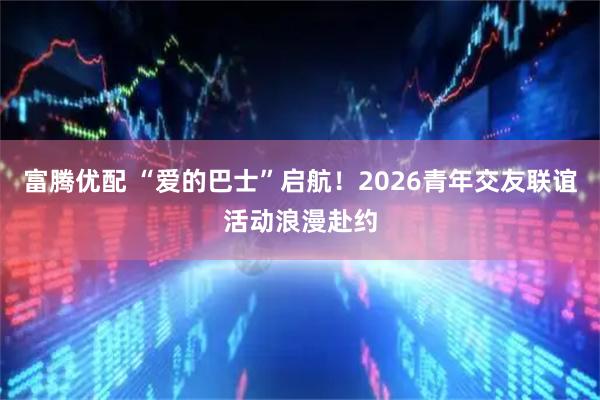 富腾优配 “爱的巴士”启航！2026青年交友联谊活动浪漫赴约
