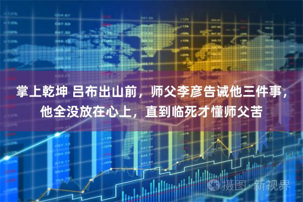 掌上乾坤 吕布出山前，师父李彦告诫他三件事，他全没放在心上，直到临死才懂师父苦