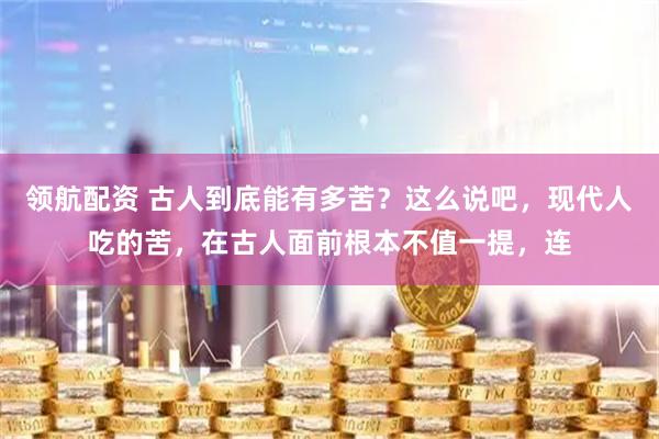 领航配资 古人到底能有多苦？这么说吧，现代人吃的苦，在古人面前根本不值一提，连