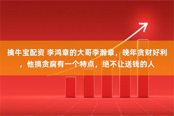 擒牛宝配资 李鸿章的大哥李瀚章，晚年贪财好利，他搞贪腐有一个特点，绝不让送钱的人
