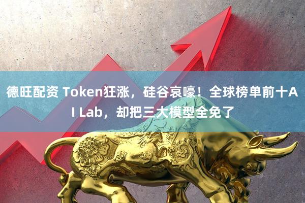 德旺配资 Token狂涨，硅谷哀嚎！全球榜单前十AI Lab，却把三大模型全免了