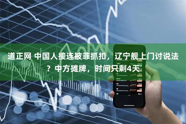 道正网 中国人接连被菲抓扣，辽宁舰上门讨说法？中方摊牌，时间只剩4天