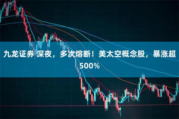 九龙证券 深夜，多次熔断！美太空概念股，暴涨超500%
