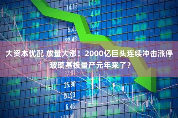 大资本优配 放量大涨!2000亿巨头连续冲击涨停 玻璃基板量产元年来了?
