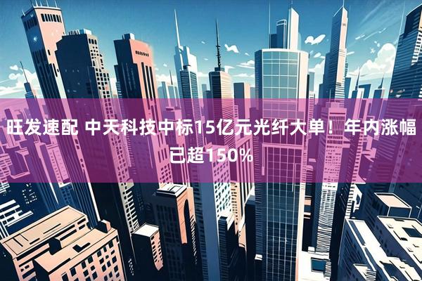 旺发速配 中天科技中标15亿元光纤大单！年内涨幅已超150%