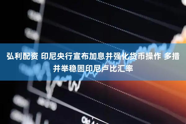 弘利配资 印尼央行宣布加息并强化货币操作 多措并举稳固印尼卢比汇率