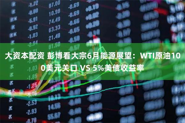 大资本配资 彭博看大宗6月能源展望：WTI原油100美元关口 VS 5%美债收益率