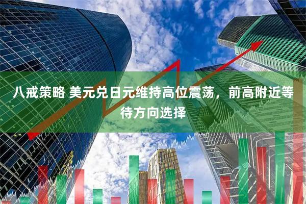 八戒策略 美元兑日元维持高位震荡，前高附近等待方向选择