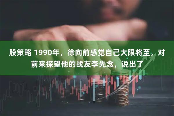 股策略 1990年，徐向前感觉自己大限将至，对前来探望他的战友李先念，说出了