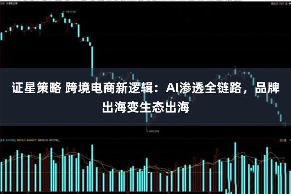 证星策略 跨境电商新逻辑：AI渗透全链路，品牌出海变生态出海