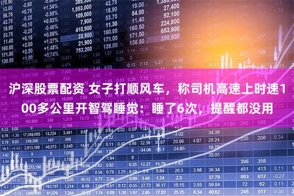 沪深股票配资 女子打顺风车，称司机高速上时速100多公里开智驾睡觉：睡了6次，提醒都没用