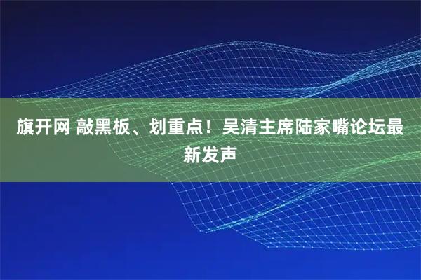旗开网 敲黑板、划重点！吴清主席陆家嘴论坛最新发声