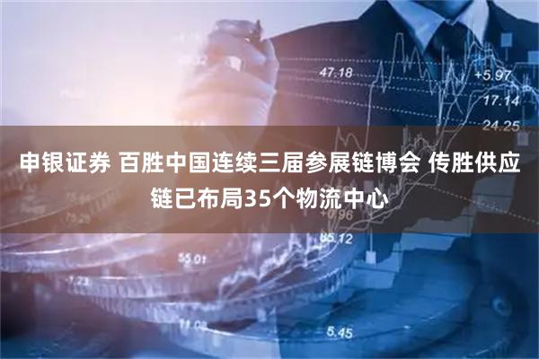 申银证券 百胜中国连续三届参展链博会 传胜供应链已布局35个物流中心
