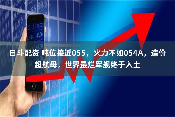 日斗配资 吨位接近055，火力不如054A，造价超航母，世界最烂军舰终于入土