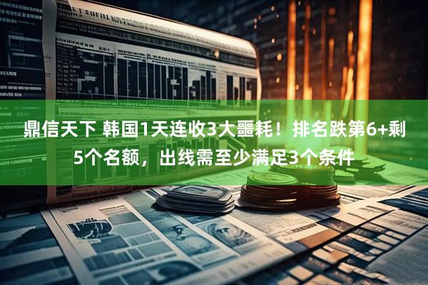 鼎信天下 韩国1天连收3大噩耗！排名跌第6+剩5个名额，出线需至少满足3个条件