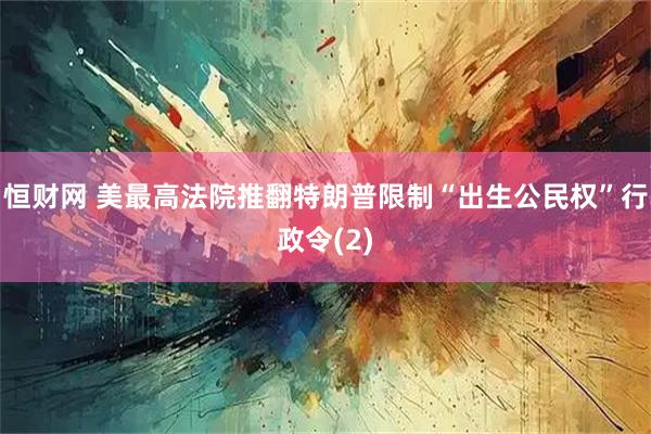 恒财网 美最高法院推翻特朗普限制“出生公民权”行政令(2)