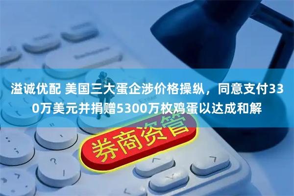 溢诚优配 美国三大蛋企涉价格操纵，同意支付330万美元并捐赠5300万枚鸡蛋以达成和解