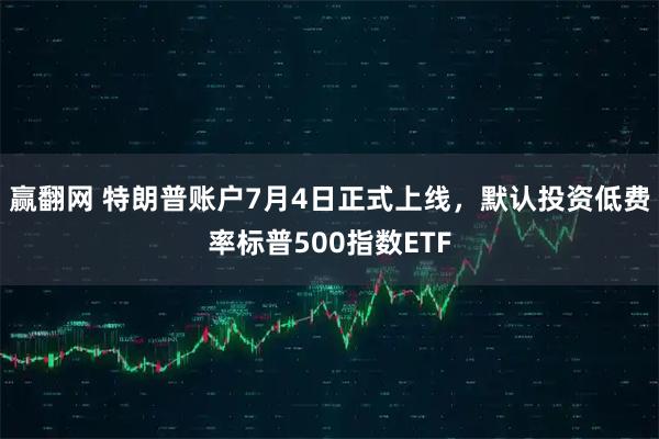 赢翻网 特朗普账户7月4日正式上线，默认投资低费率标普500指数ETF