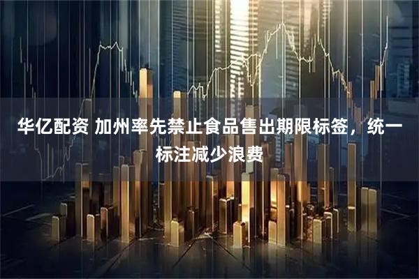 华亿配资 加州率先禁止食品售出期限标签，统一标注减少浪费