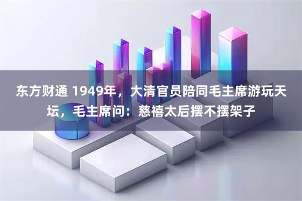 东方财通 1949年，大清官员陪同毛主席游玩天坛，毛主席问：慈禧太后摆不摆架子