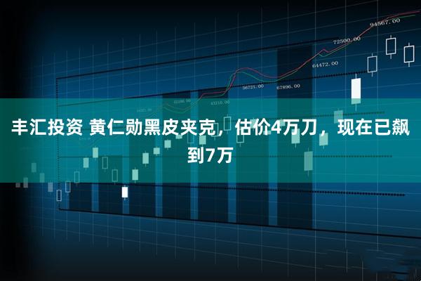 丰汇投资 黄仁勋黑皮夹克,估价4万刀,现在已飙到7万