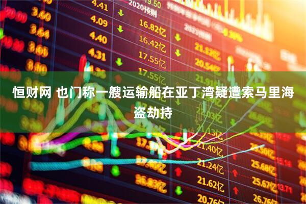 恒财网 也门称一艘运输船在亚丁湾疑遭索马里海盗劫持