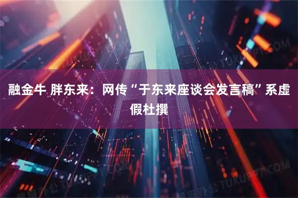 融金牛 胖东来：网传“于东来座谈会发言稿”系虚假杜撰