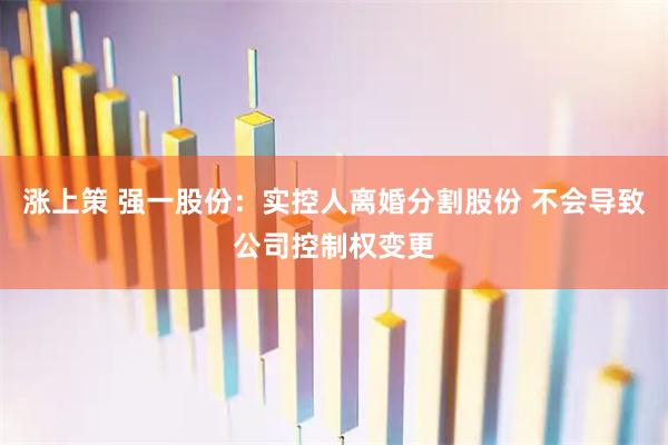 涨上策 强一股份：实控人离婚分割股份 不会导致公司控制权变更