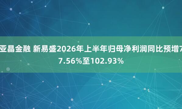 亚晶金融 新易盛2026年上半年归母净利润同比预增77.56%至102.93%
