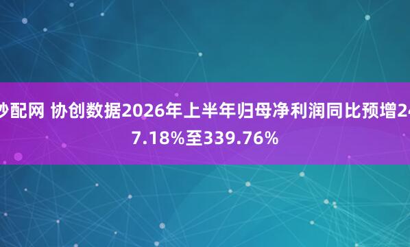 秒配网 协创数据2026年上半年归母净利润同比预增247.18%至339.76%