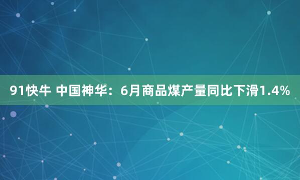 91快牛 中国神华：6月商品煤产量同比下滑1.4%